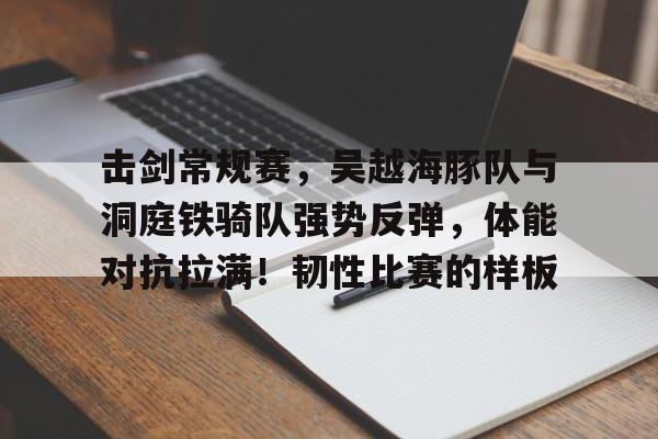 9体育关于击剑常规赛，吴越海豚队与洞庭铁骑队强势反弹，体能对抗拉满！韧性比赛的样板的信息